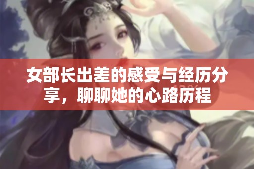 女部长出差的感受与经历分享，聊聊她的心路历程