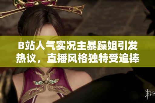 B站人气实况主暴躁姐引发热议，直播风格独特受追捧