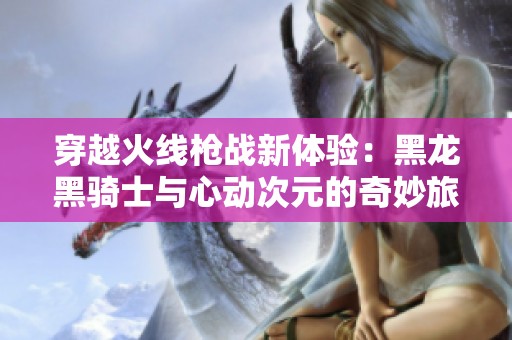 穿越火线枪战新体验：黑龙黑骑士与心动次元的奇妙旅程