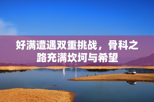 好满遭遇双重挑战，骨科之路充满坎坷与希望