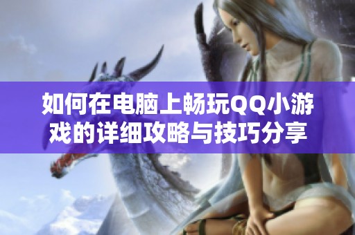 如何在电脑上畅玩QQ小游戏的详细攻略与技巧分享