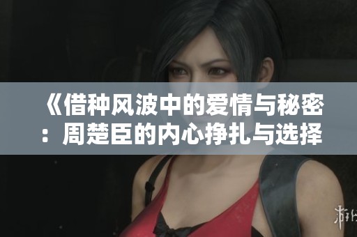 《借种风波中的爱情与秘密：周楚臣的内心挣扎与选择》