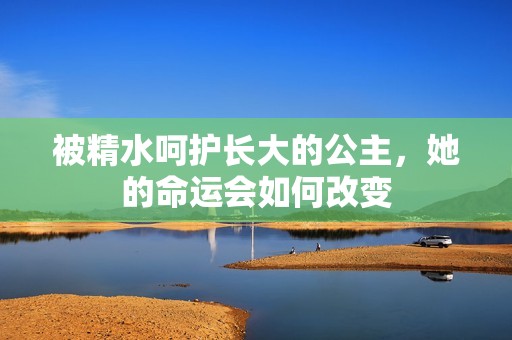 被精水呵护长大的公主，她的命运会如何改变