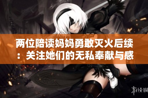 两位陪读妈妈勇敢灭火后续：关注她们的无私奉献与感人故事
