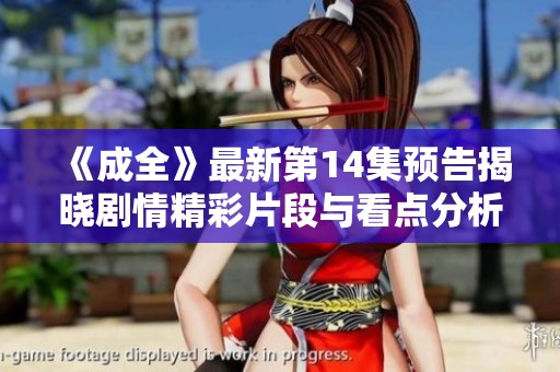 《成全》最新第14集预告揭晓剧情精彩片段与看点分析