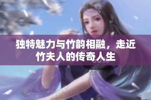 独特魅力与竹韵相融，走近竹夫人的传奇人生