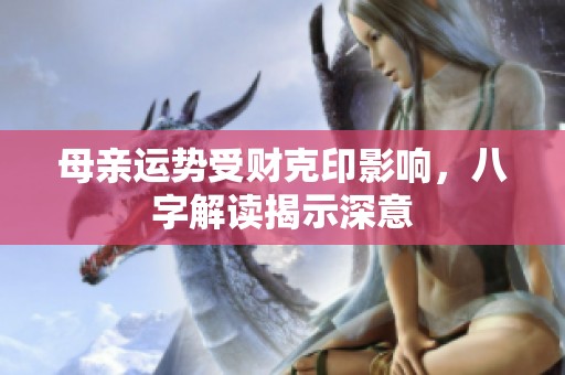 母亲运势受财克印影响，八字解读揭示深意