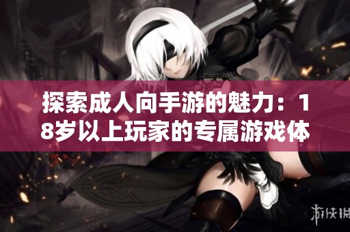 探索成人向手游的魅力：18岁以上玩家的专属游戏体验