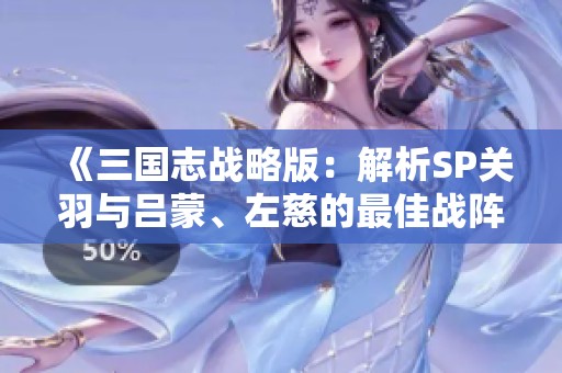 《三国志战略版：解析SP关羽与吕蒙、左慈的最佳战阵组合》