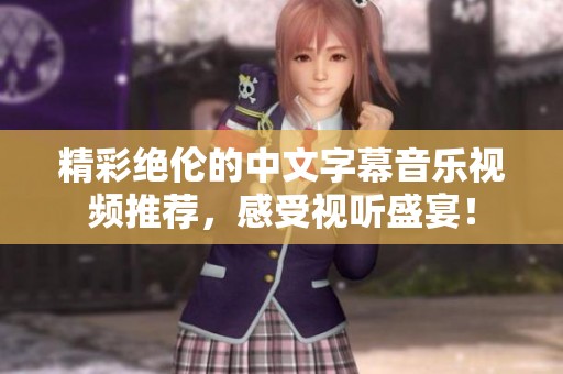 精彩绝伦的中文字幕音乐视频推荐，感受视听盛宴！