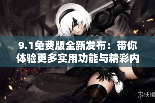 9.1免费版全新发布：带你体验更多实用功能与精彩内容
