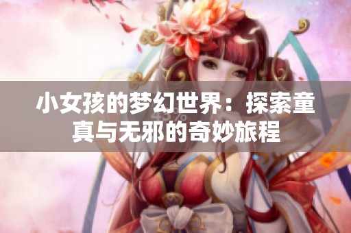小女孩的梦幻世界：探索童真与无邪的奇妙旅程