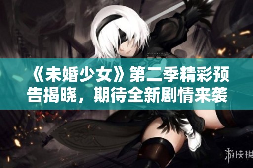 《未婚少女》第二季精彩预告揭晓，期待全新剧情来袭