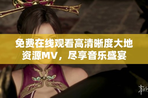 免费在线观看高清晰度大地资源MV，尽享音乐盛宴