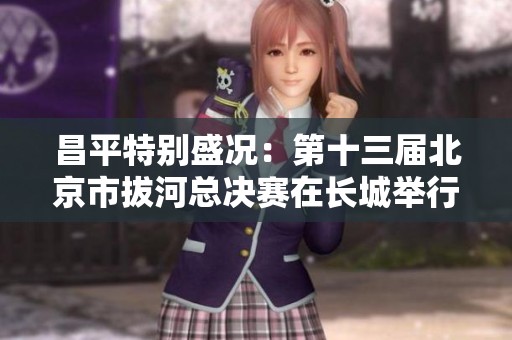 昌平特别盛况：第十三届北京市拔河总决赛在长城举行