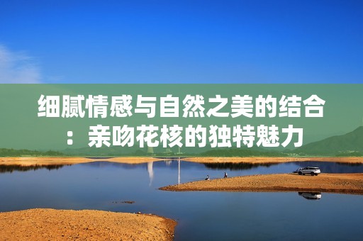 细腻情感与自然之美的结合：亲吻花核的独特魅力