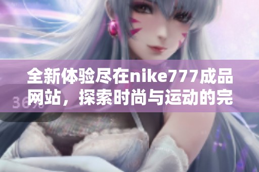 全新体验尽在nike777成品网站，探索时尚与运动的完美结合