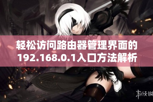轻松访问路由器管理界面的192.168.0.1入口方法解析