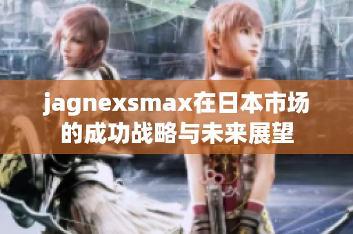 jagnexsmax在日本市场的成功战略与未来展望