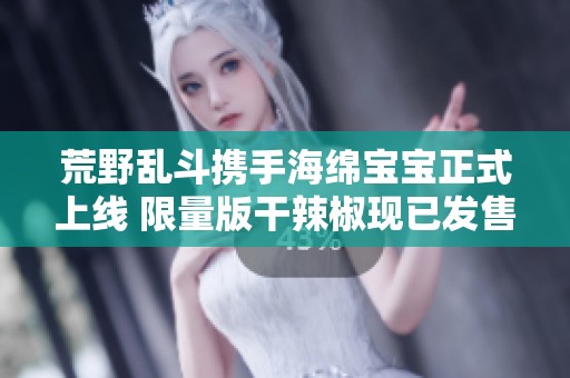 荒野乱斗携手海绵宝宝正式上线 限量版干辣椒现已发售