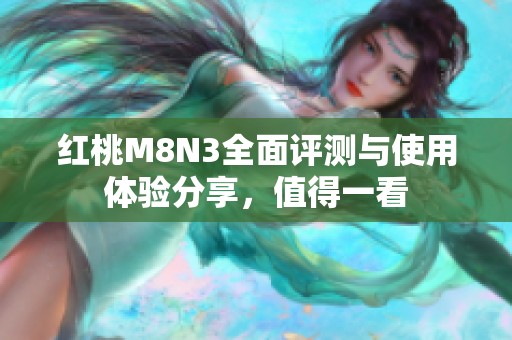 红桃M8N3全面评测与使用体验分享，值得一看