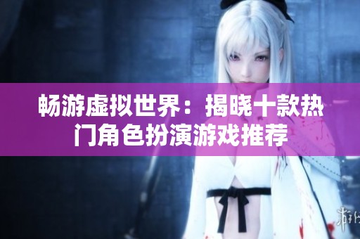 畅游虚拟世界：揭晓十款热门角色扮演游戏推荐