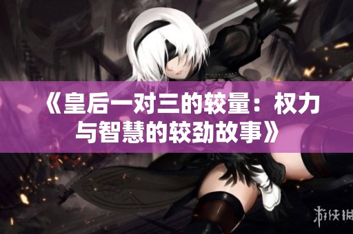 《皇后一对三的较量：权力与智慧的较劲故事》