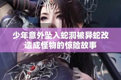 少年意外坠入蛇洞被异蛇改造成怪物的惊险故事