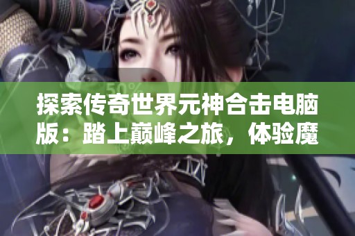 探索传奇世界元神合击电脑版：踏上巅峰之旅，体验魔幻魅力