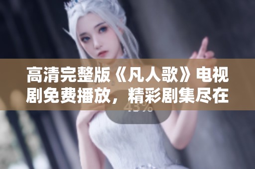 高清完整版《凡人歌》电视剧免费播放，精彩剧集尽在掌握