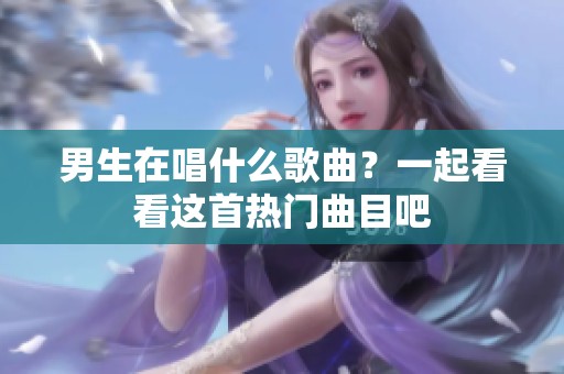 男生在唱什么歌曲？一起看看这首热门曲目吧