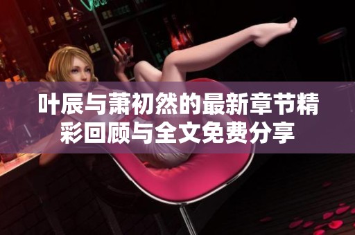 叶辰与萧初然的最新章节精彩回顾与全文免费分享
