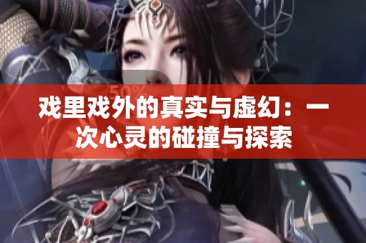 戏里戏外的真实与虚幻：一次心灵的碰撞与探索