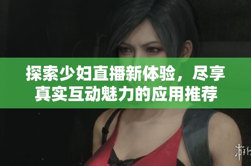 探索少妇直播新体验，尽享真实互动魅力的应用推荐
