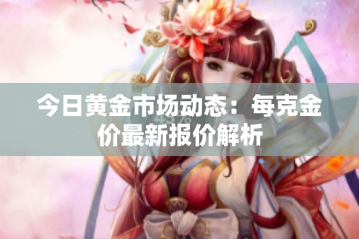 今日黄金市场动态：每克金价最新报价解析