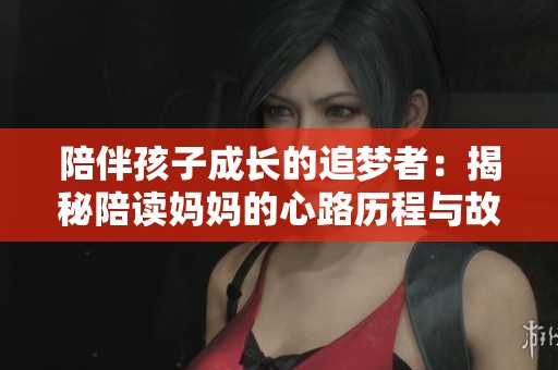 陪伴孩子成长的追梦者：揭秘陪读妈妈的心路历程与故事
