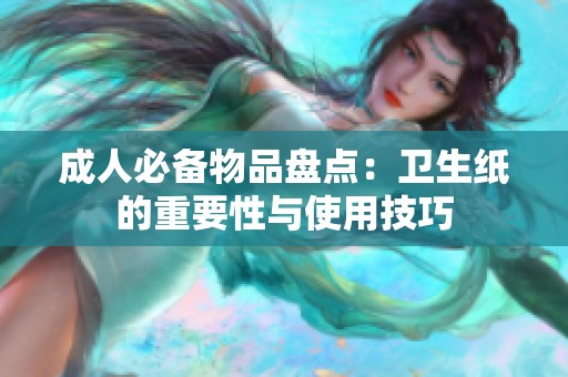成人必备物品盘点：卫生纸的重要性与使用技巧