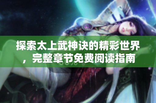 探索太上武神诀的精彩世界，完整章节免费阅读指南
