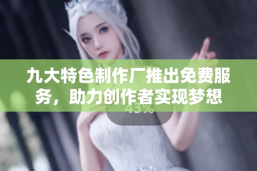 九大特色制作厂推出免费服务，助力创作者实现梦想