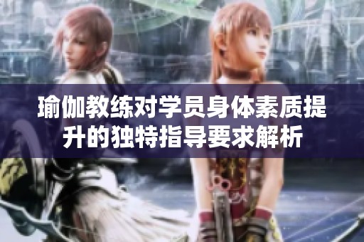 瑜伽教练对学员身体素质提升的独特指导要求解析