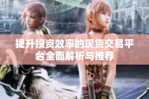提升投资效率的现货交易平台全面解析与推荐