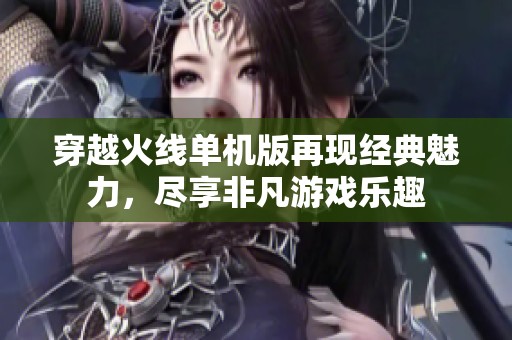 穿越火线单机版再现经典魅力，尽享非凡游戏乐趣
