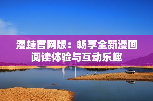 漫蛙官网版：畅享全新漫画阅读体验与互动乐趣