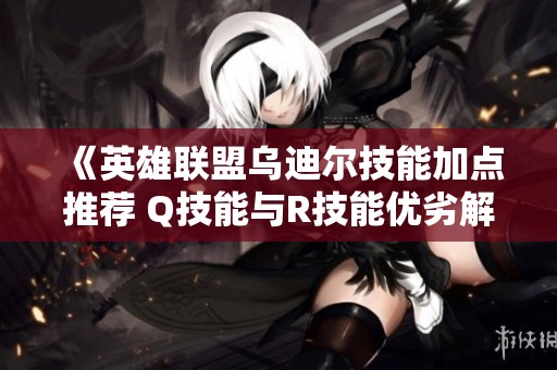 《英雄联盟乌迪尔技能加点推荐 Q技能与R技能优劣解析》