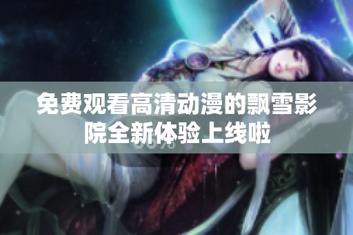 免费观看高清动漫的飘雪影院全新体验上线啦