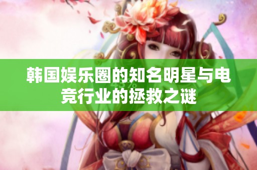 韩国娱乐圈的知名明星与电竞行业的拯救之谜