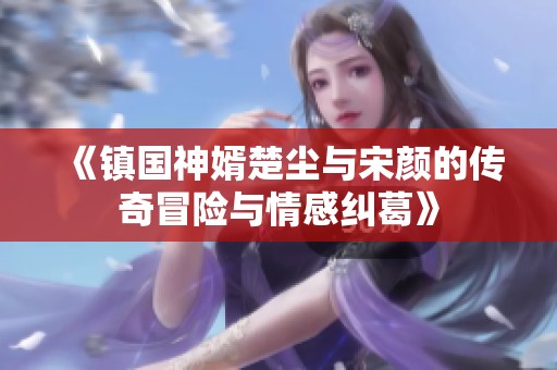 《镇国神婿楚尘与宋颜的传奇冒险与情感纠葛》