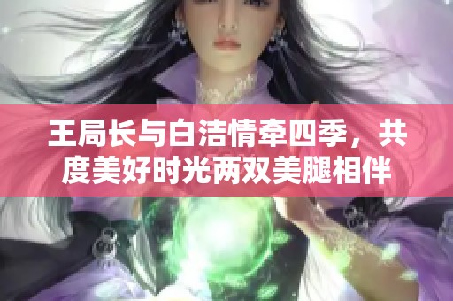 王局长与白洁情牵四季，共度美好时光两双美腿相伴