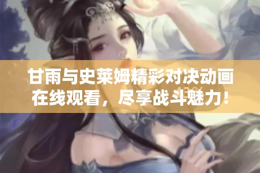 甘雨与史莱姆精彩对决动画在线观看，尽享战斗魅力！