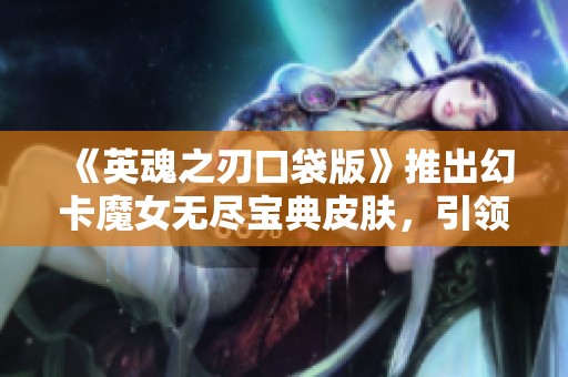 《英魂之刃口袋版》推出幻卡魔女无尽宝典皮肤，引领游戏新潮流